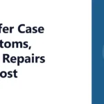 Transfer Case Symptoms, Fluid, Repairs and Cost