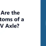 What Are the Symptoms of a Bad CV Axle?